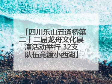 四川乐山五通桥第二十二届龙舟文化展演活动举行 32支队伍竞渡小西湖