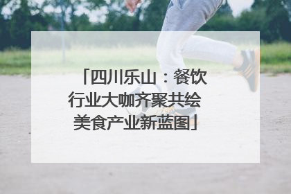 四川乐山：餐饮行业大咖齐聚共绘美食产业新蓝图
