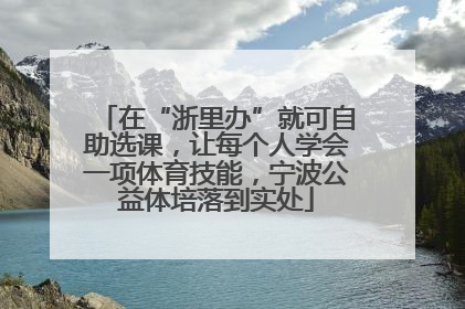 在“浙里办”就可自助选课，让每个人学会一项体育技能，宁波公益体培落到实处