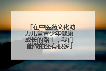 在中医药文化助力儿童青少年健康成长的路上，我们能做的还有很多
