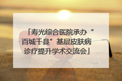 寿光综合医院承办“百城千县”基层皮肤病诊疗提升学术交流会