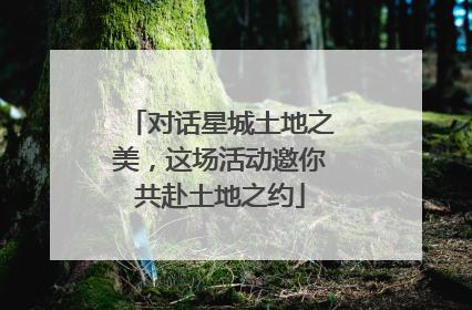 对话星城土地之美，这场活动邀你共赴土地之约