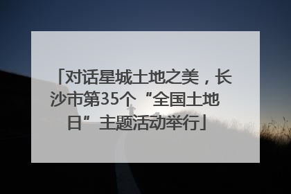 对话星城土地之美，长沙市第35个“全国土地日”主题活动举行