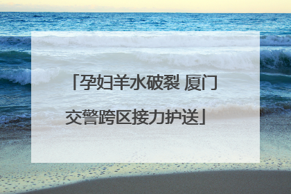 孕妇羊水破裂 厦门交警跨区接力护送