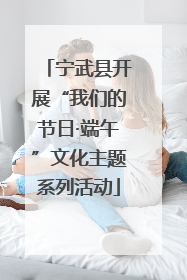 宁武县开展“我们的节日·端午”文化主题系列活动
