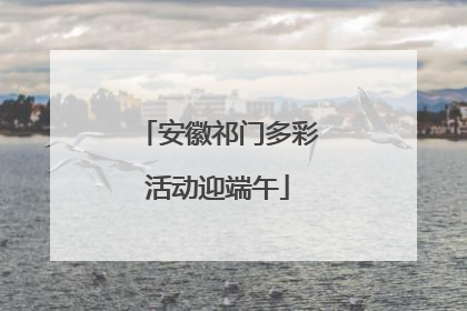 安徽祁门多彩活动迎端午