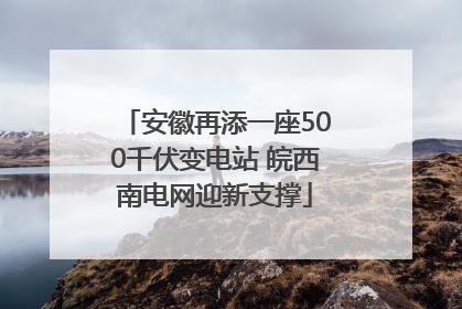 安徽再添一座500千伏变电站 皖西南电网迎新支撑