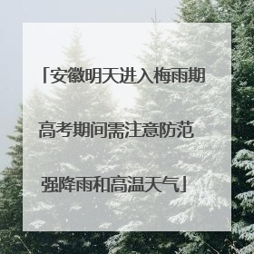 安徽明天进入梅雨期 高考期间需注意防范强降雨和高温天气