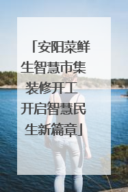 安阳菜鲜生智慧市集装修开工 开启智慧民生新篇章