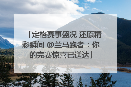 定格赛事盛况 还原精彩瞬间 @兰马跑者：你的完赛惊喜已送达