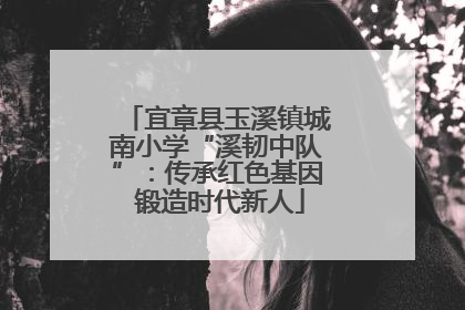 宜章县玉溪镇城南小学“溪韧中队”：传承红色基因 锻造时代新人