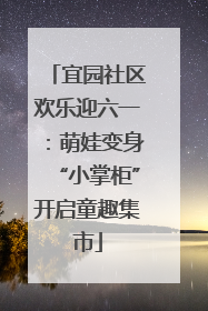 宜园社区欢乐迎六一：萌娃变身“小掌柜”开启童趣集市