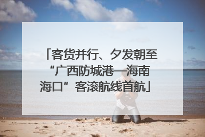 客货并行、夕发朝至 “广西防城港—海南海口”客滚航线首航