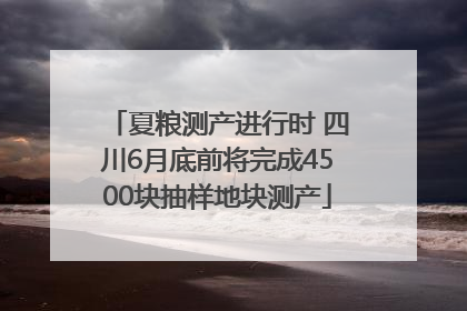 夏粮测产进行时 四川6月底前将完成4500块抽样地块测产
