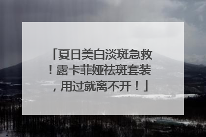 夏日美白淡斑急救！露卡菲娅祛斑套装，用过就离不开！