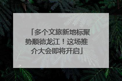 多个文旅新地标聚势顺德龙江！这场推介大会即将开启