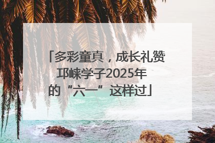 多彩童真，成长礼赞 邛崃学子2025年的“六一”这样过