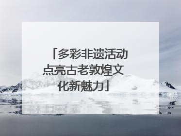 多彩非遗活动点亮古老敦煌文化新魅力