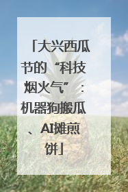 大兴西瓜节的“科技烟火气”：机器狗搬瓜、AI摊煎饼