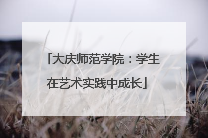 大庆师范学院：学生在艺术实践中成长