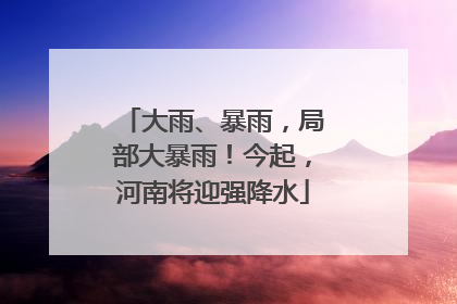大雨、暴雨，局部大暴雨！今起，河南将迎强降水