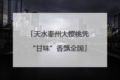 天水秦州大樱桃凭“甘味”香飘全国