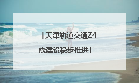 天津轨道交通Z4线建设稳步推进