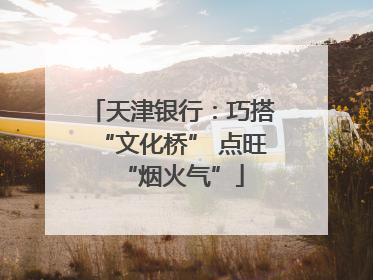 天津银行：巧搭“文化桥” 点旺“烟火气”