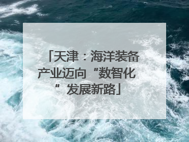 天津：海洋装备产业迈向“数智化”发展新路