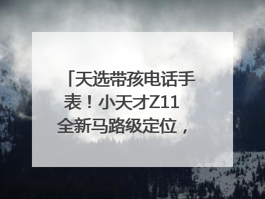 天选带孩电话手表！小天才Z11全新马路级定位，准到离谱