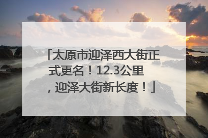 太原市迎泽西大街正式更名！12.3公里，迎泽大街新长度！