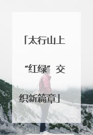 太行山上“红绿”交织新篇章