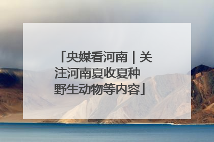 央媒看河南｜关注河南夏收夏种 野生动物等内容