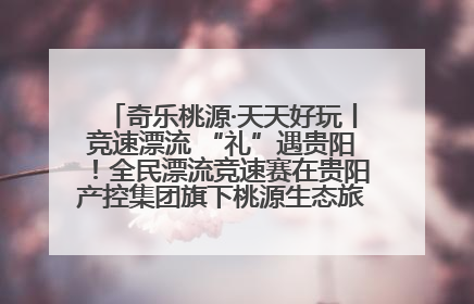 奇乐桃源·天天好玩丨竞速漂流 “礼”遇贵阳！全民漂流竞速赛在贵阳产控集团旗下桃源生态旅游度假区举行