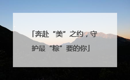 奔赴“美”之约，守护最“粽”要的你