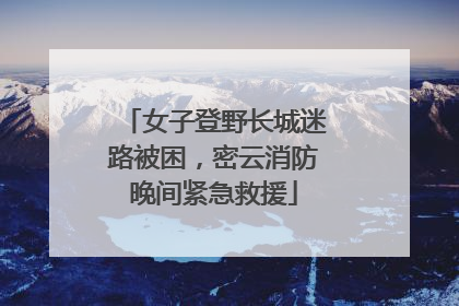 女子登野长城迷路被困，密云消防晚间紧急救援