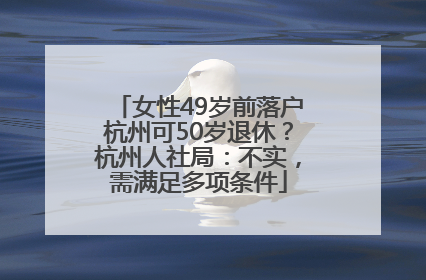女性49岁前落户杭州可50岁退休？杭州人社局：不实，需满足多项条件