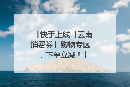 快手上线「云南消费券」购物专区，下单立减！