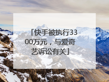 快手被执行3300万元，与爱奇艺诉讼有关