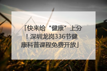 快来给“健康”上分！深圳龙岗336节健康科普课程免费开放