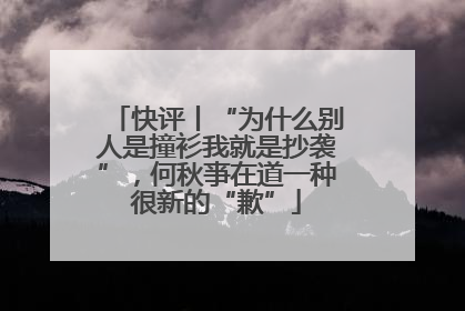 快评丨“为什么别人是撞衫我就是抄袭”，何秋亊在道一种很新的“歉”