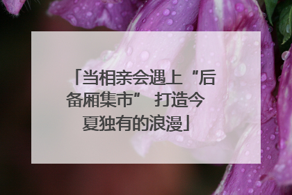 当相亲会遇上“后备厢集市” 打造今夏独有的浪漫