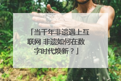 当千年非遗遇上互联网 非遗如何在数字时代焕新？