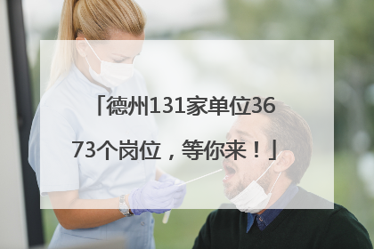 德州131家单位3673个岗位，等你来！