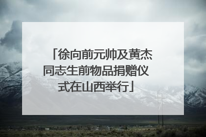 徐向前元帅及黄杰同志生前物品捐赠仪式在山西举行