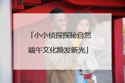 小小侦探探秘自然 端午文化焕发新光
