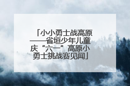 小小勇士战高原——省垣少年儿童庆“六一”高原小勇士挑战赛见闻