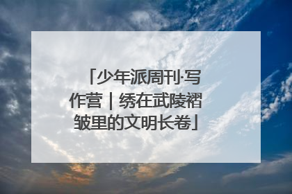 少年派周刊·写作营｜绣在武陵褶皱里的文明长卷