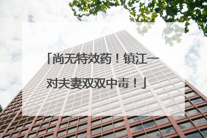尚无特效药！镇江一对夫妻双双中毒！