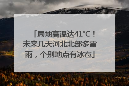 局地高温达41℃！未来几天河北北部多雷雨，个别地点有冰雹